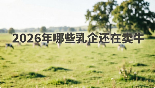 2026年以来，哪些乳企还在卖牛？天润、皇氏、燕塘等10家在列