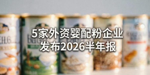 5家外资婴配粉企业发布2026半年报：仅达能披露在华业绩增长！